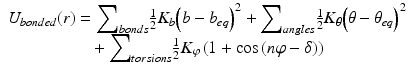 
$$ \begin{array}{c}{U}_{bonded}(r)={\displaystyle \sum}_{bonds}\frac{1}{2}{K}_b{\left(b-{b}_{eq}\right)}^2+{\displaystyle \sum}_{angles}\frac{1}{2}{K}_{\theta }{\left(\theta -{\theta}_{eq}\right)}^2\\ {}+{\displaystyle \sum}_{torsions}\frac{1}{2}{K}_{\varphi}\left(1+ \cos \left(n\varphi -\delta \right)\right)\end{array} $$

