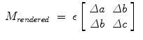 
$$\displaystyle\begin{array}{rcl} M_{rendered}& =& \epsilon \left [\begin{array}{cc} \varDelta a&\varDelta b\\ \varDelta b &\varDelta c\\ \end{array} \right ]{}\end{array}$$
