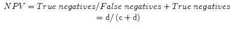 
$$ \begin{array}{c} NPV= True\; negatives/ False\; negatives+ True\; negatives\\ {}=\mathrm{d}/\left(\mathrm{c}+\mathrm{d}\right)\end{array} $$
