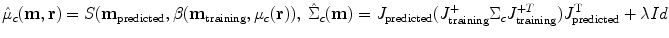 
$$ {{\hat{\mu}}_c}(\mathbf{m},\mathbf{r})=S({{\mathbf{m}}_{\mathrm{ predicted}}},\beta ({{\mathbf{m}}_{\mathrm{ training}}},{\mu_c}(\mathbf{r})),\;{{\hat{\Sigma}}_c}(\mathbf{m})={J_{\mathrm{ predicted}}}(J_{\mathrm{ training}}^{+}{\Sigma_c}J_{\mathrm{ training}}^{+T })J_{\mathrm{ predicted}}^{\mathrm{ T}}+\lambda Id $$
